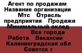 Агент по продажам › Название организации ­ Мтс › Отрасль предприятия ­ Продажи › Минимальный оклад ­ 18 000 - Все города Работа » Вакансии   . Калининградская обл.,Советск г.